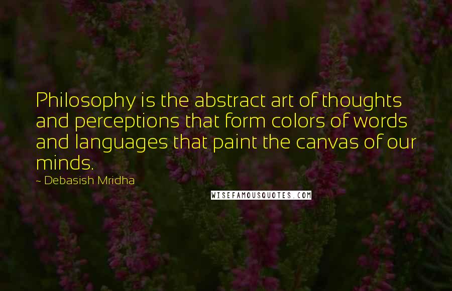 Debasish Mridha Quotes: Philosophy is the abstract art of thoughts and perceptions that form colors of words and languages that paint the canvas of our minds.