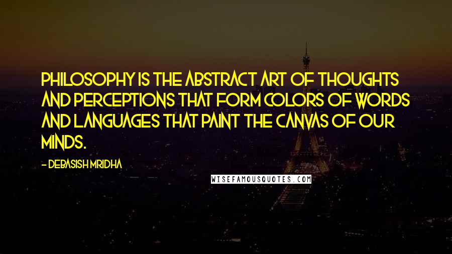 Debasish Mridha Quotes: Philosophy is the abstract art of thoughts and perceptions that form colors of words and languages that paint the canvas of our minds.