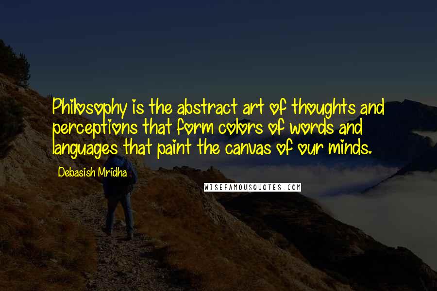 Debasish Mridha Quotes: Philosophy is the abstract art of thoughts and perceptions that form colors of words and languages that paint the canvas of our minds.