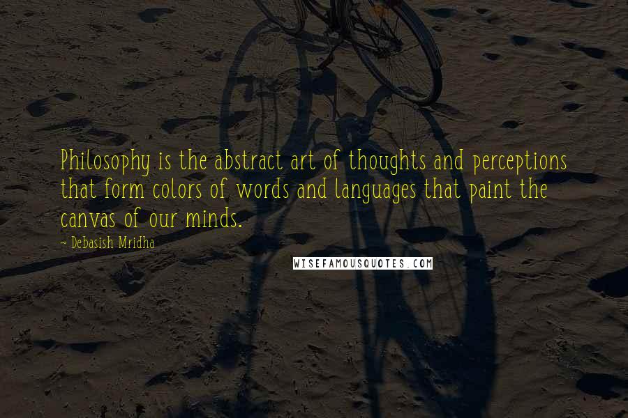 Debasish Mridha Quotes: Philosophy is the abstract art of thoughts and perceptions that form colors of words and languages that paint the canvas of our minds.