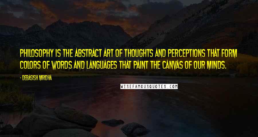 Debasish Mridha Quotes: Philosophy is the abstract art of thoughts and perceptions that form colors of words and languages that paint the canvas of our minds.