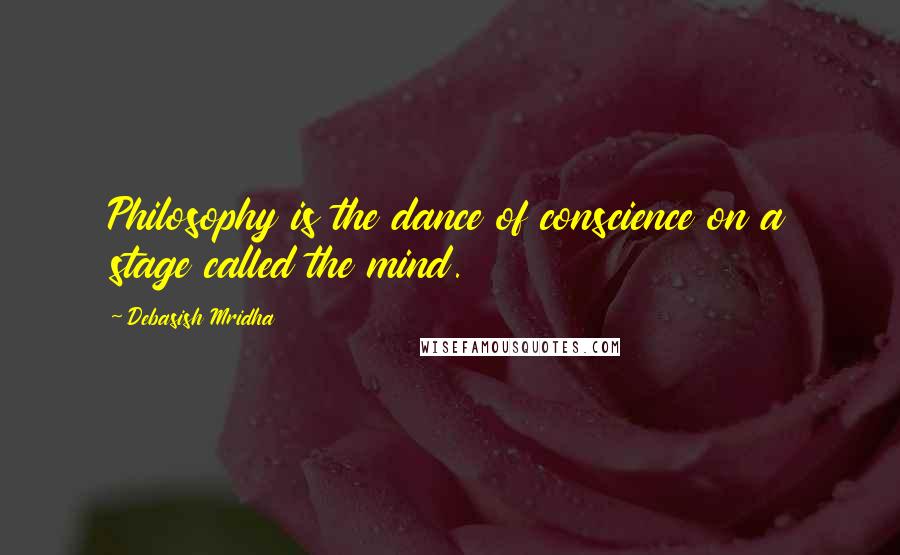 Debasish Mridha Quotes: Philosophy is the dance of conscience on a stage called the mind.