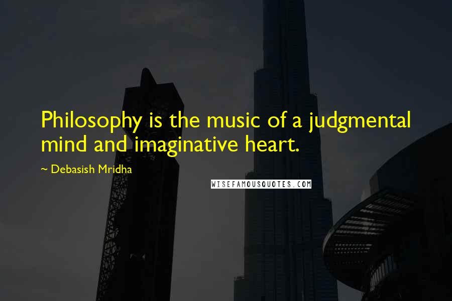 Debasish Mridha Quotes: Philosophy is the music of a judgmental mind and imaginative heart.