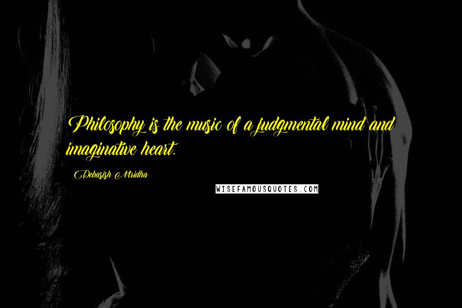 Debasish Mridha Quotes: Philosophy is the music of a judgmental mind and imaginative heart.
