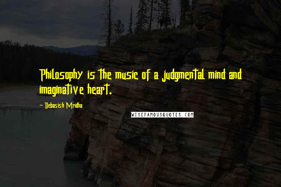 Debasish Mridha Quotes: Philosophy is the music of a judgmental mind and imaginative heart.