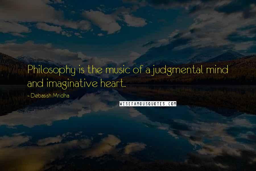 Debasish Mridha Quotes: Philosophy is the music of a judgmental mind and imaginative heart.