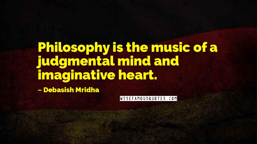 Debasish Mridha Quotes: Philosophy is the music of a judgmental mind and imaginative heart.