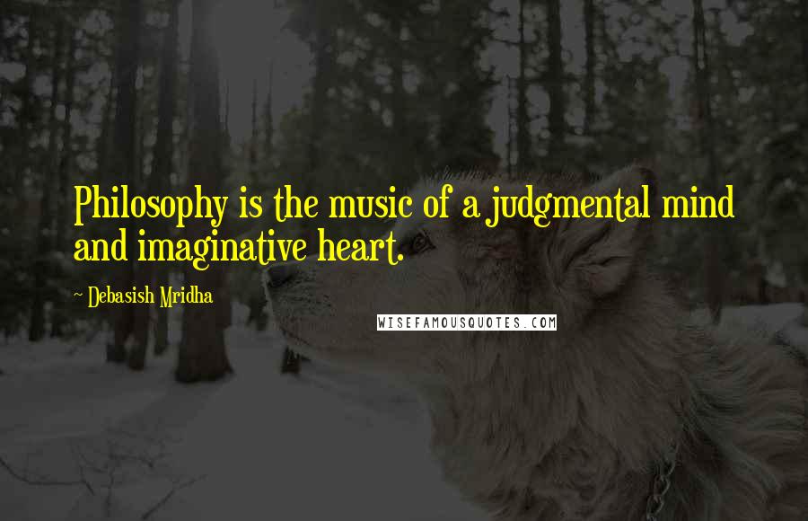 Debasish Mridha Quotes: Philosophy is the music of a judgmental mind and imaginative heart.