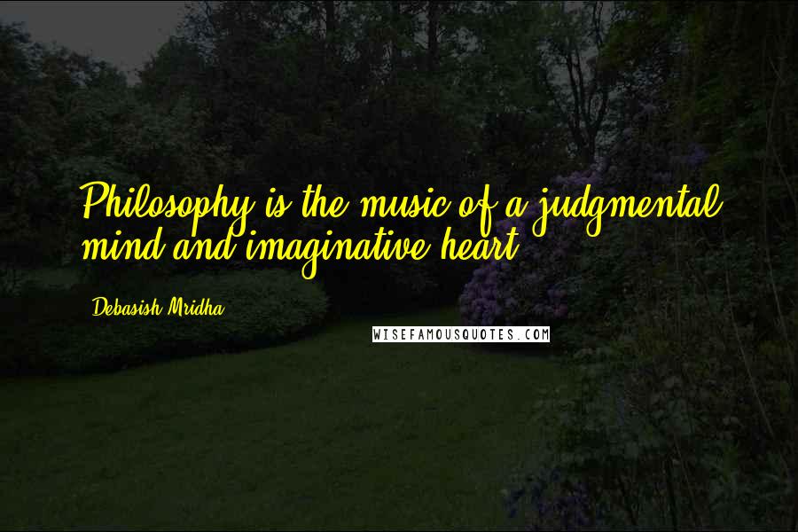 Debasish Mridha Quotes: Philosophy is the music of a judgmental mind and imaginative heart.