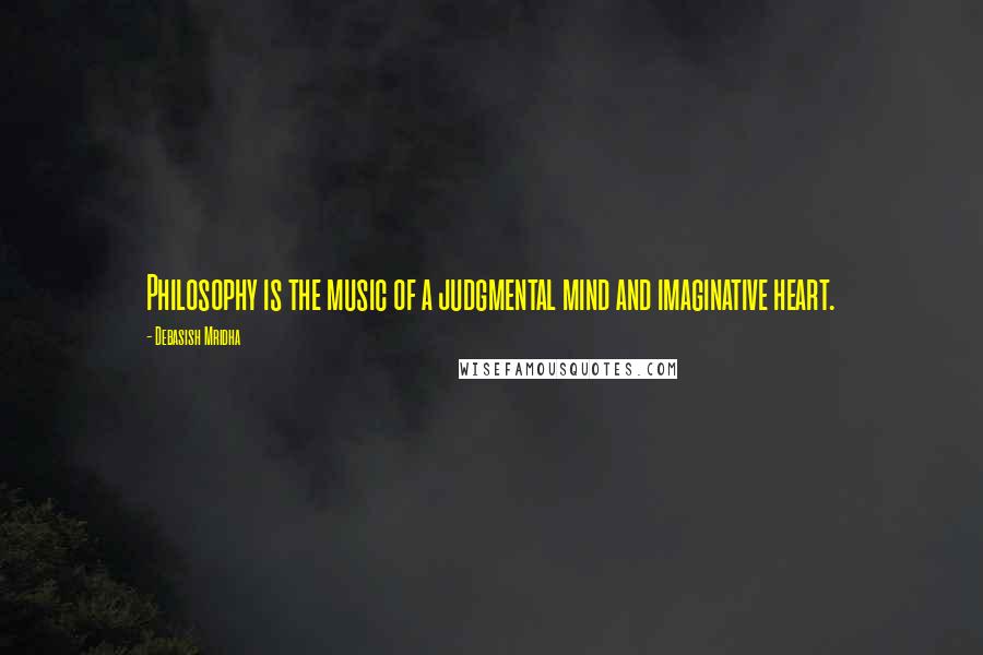 Debasish Mridha Quotes: Philosophy is the music of a judgmental mind and imaginative heart.