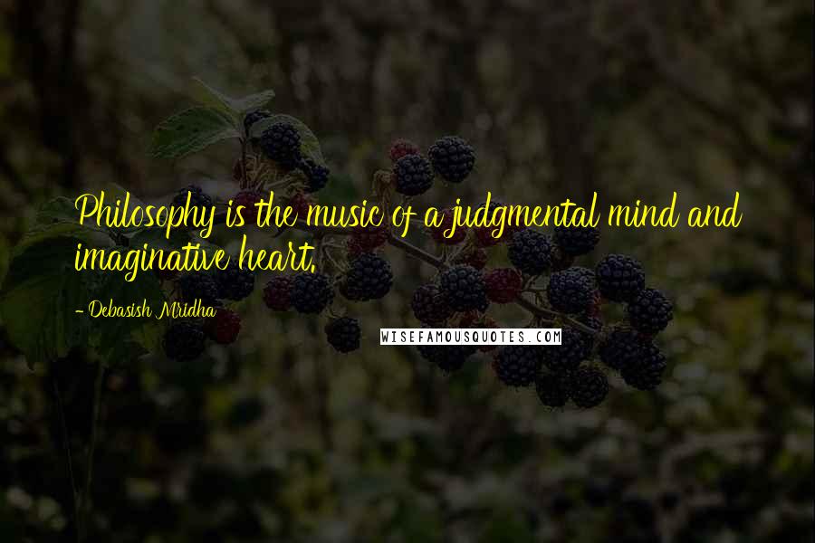 Debasish Mridha Quotes: Philosophy is the music of a judgmental mind and imaginative heart.