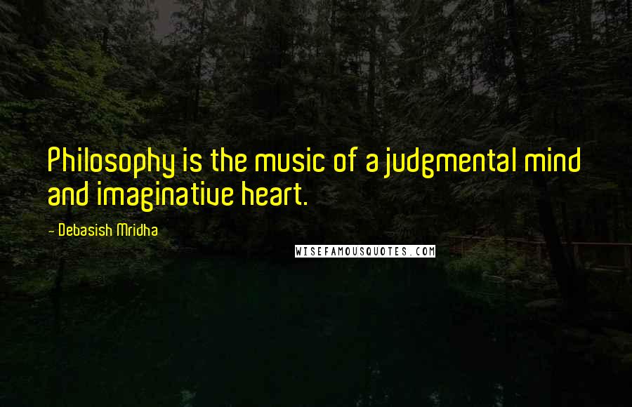 Debasish Mridha Quotes: Philosophy is the music of a judgmental mind and imaginative heart.