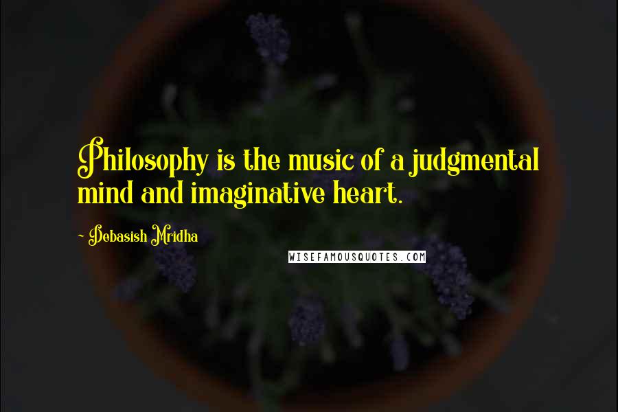 Debasish Mridha Quotes: Philosophy is the music of a judgmental mind and imaginative heart.