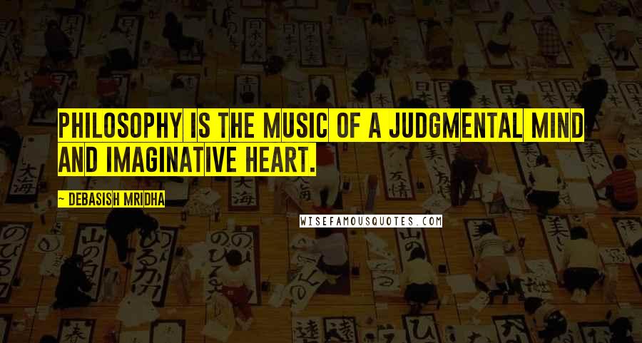 Debasish Mridha Quotes: Philosophy is the music of a judgmental mind and imaginative heart.