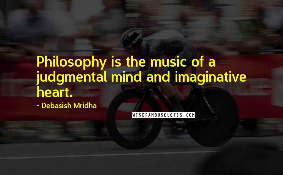 Debasish Mridha Quotes: Philosophy is the music of a judgmental mind and imaginative heart.