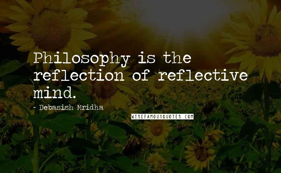 Debasish Mridha Quotes: Philosophy is the reflection of reflective mind.