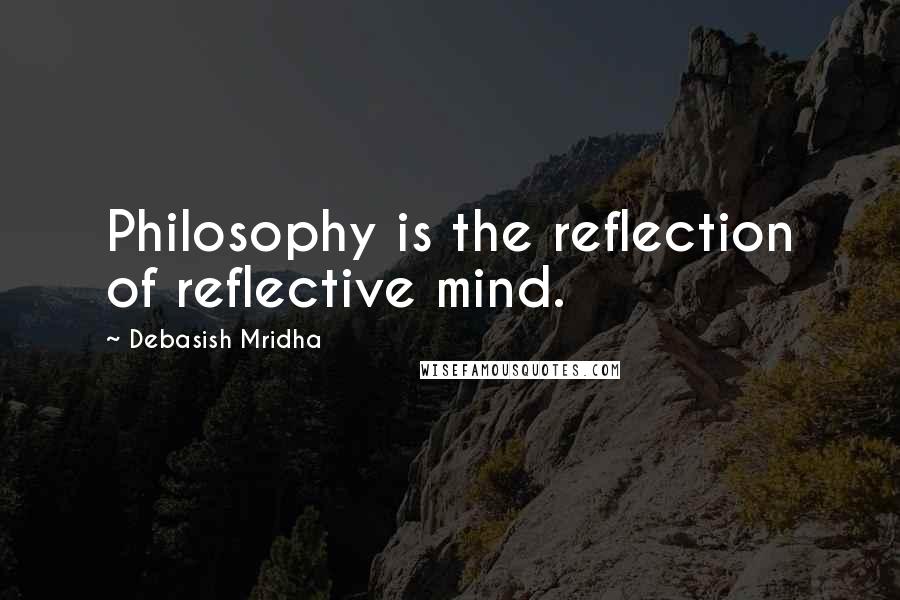 Debasish Mridha Quotes: Philosophy is the reflection of reflective mind.