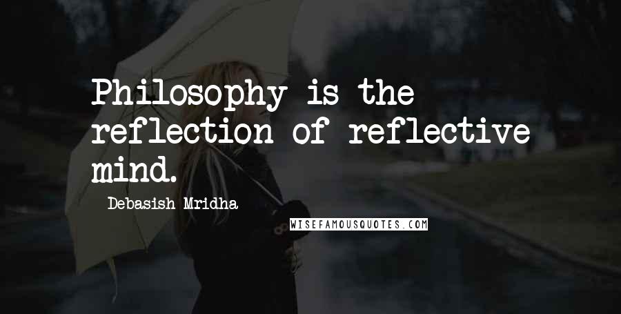 Debasish Mridha Quotes: Philosophy is the reflection of reflective mind.