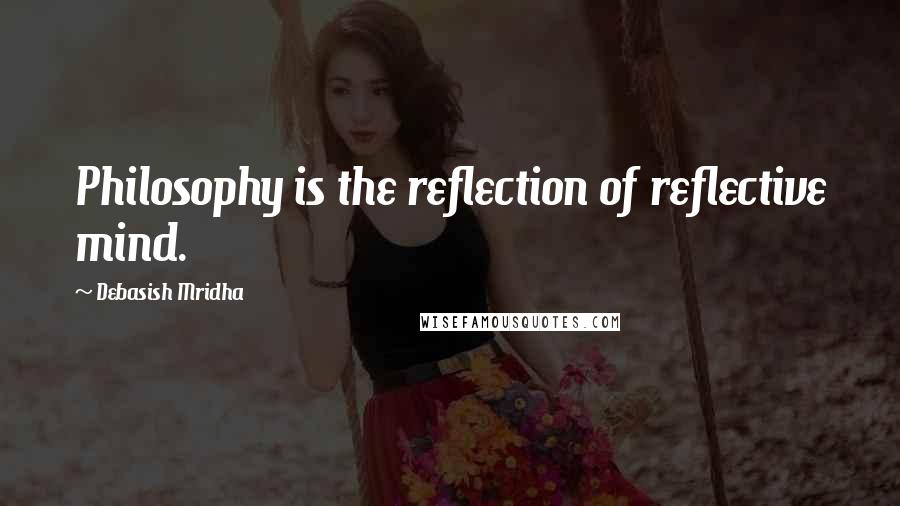 Debasish Mridha Quotes: Philosophy is the reflection of reflective mind.