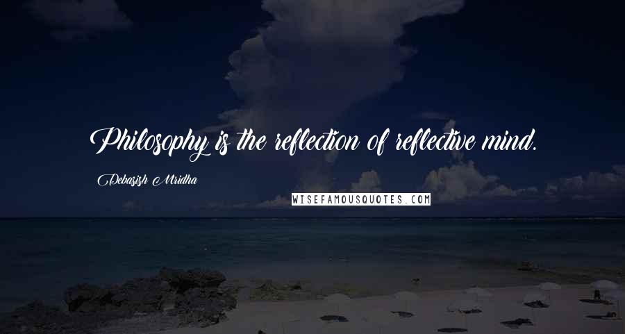 Debasish Mridha Quotes: Philosophy is the reflection of reflective mind.