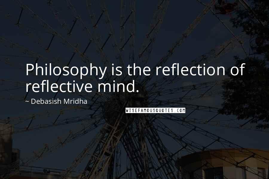 Debasish Mridha Quotes: Philosophy is the reflection of reflective mind.