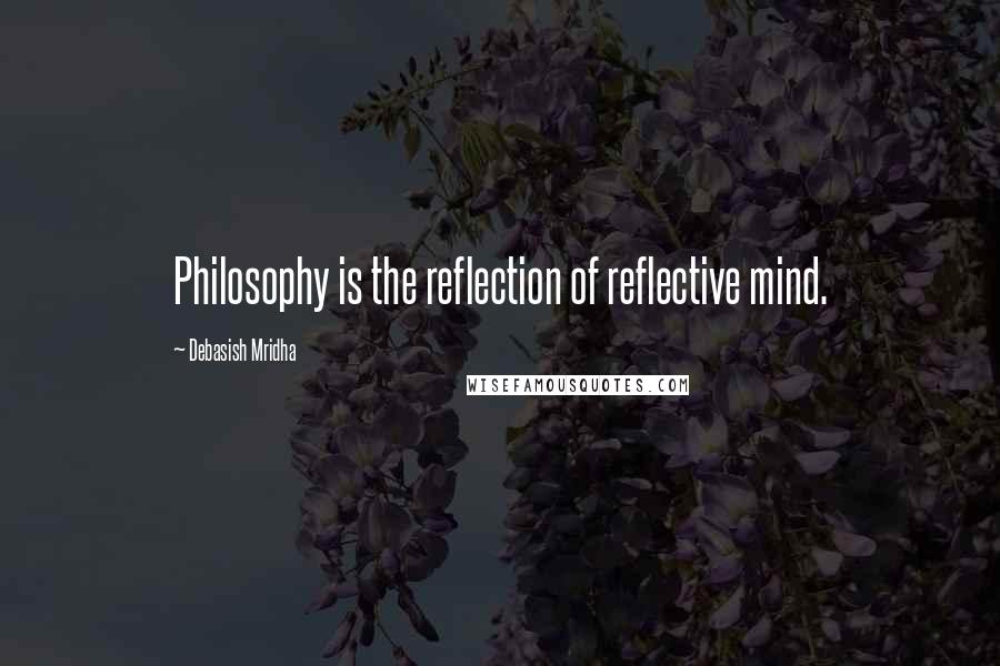 Debasish Mridha Quotes: Philosophy is the reflection of reflective mind.