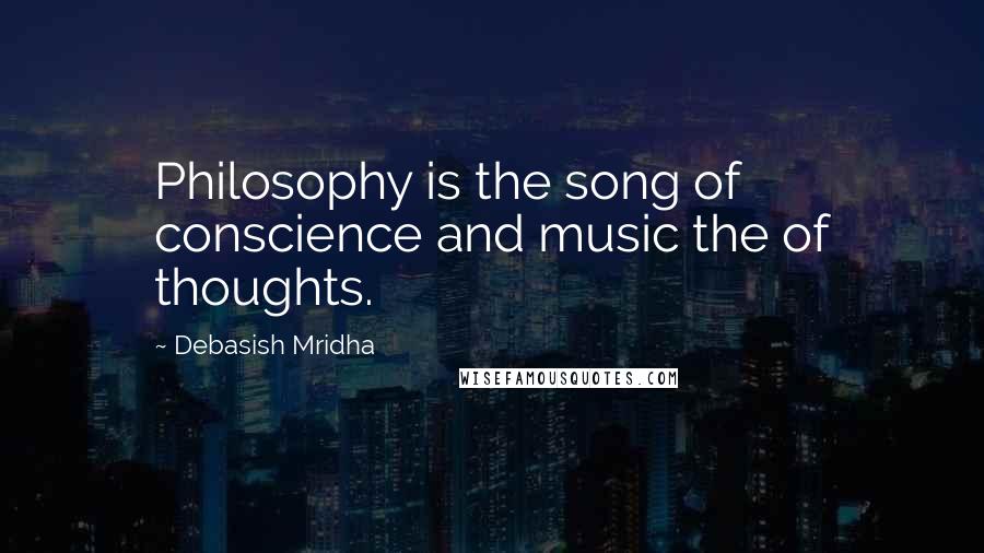 Debasish Mridha Quotes: Philosophy is the song of conscience and music the of thoughts.