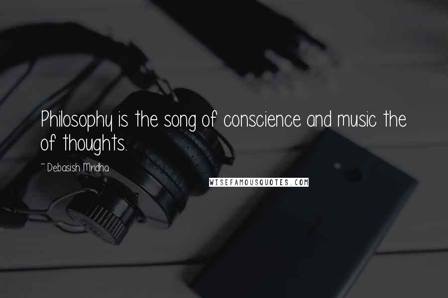 Debasish Mridha Quotes: Philosophy is the song of conscience and music the of thoughts.