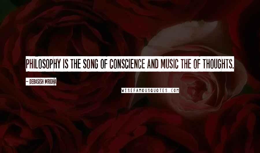 Debasish Mridha Quotes: Philosophy is the song of conscience and music the of thoughts.