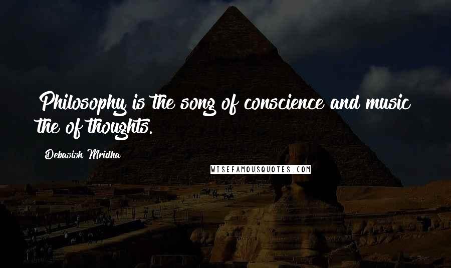 Debasish Mridha Quotes: Philosophy is the song of conscience and music the of thoughts.