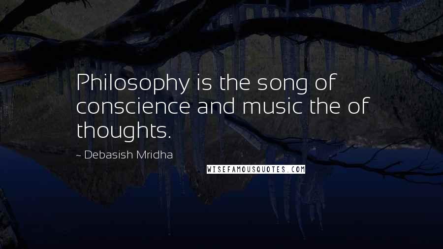 Debasish Mridha Quotes: Philosophy is the song of conscience and music the of thoughts.