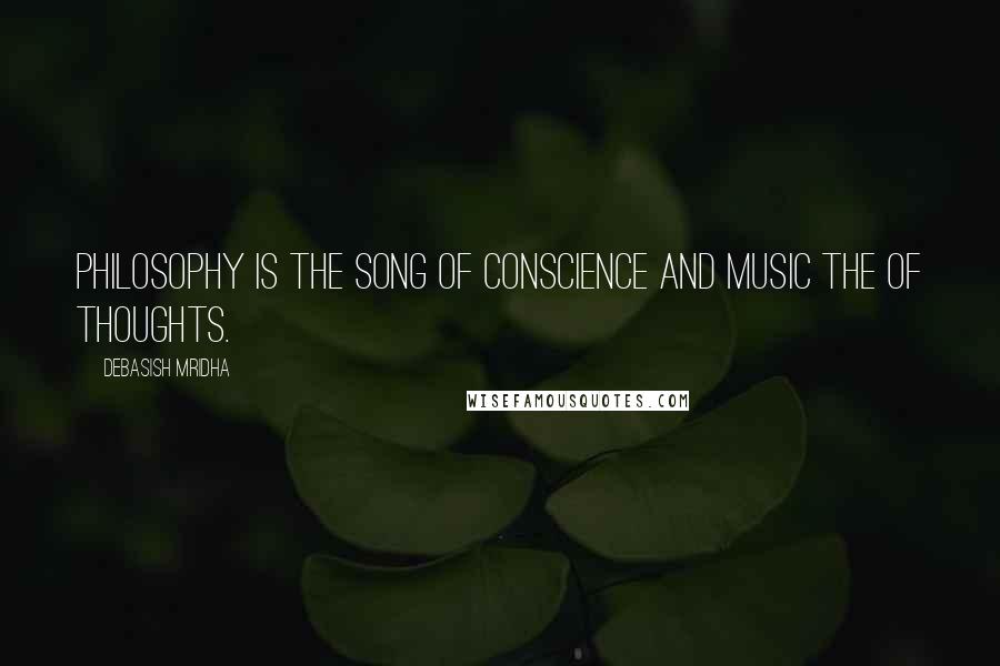 Debasish Mridha Quotes: Philosophy is the song of conscience and music the of thoughts.