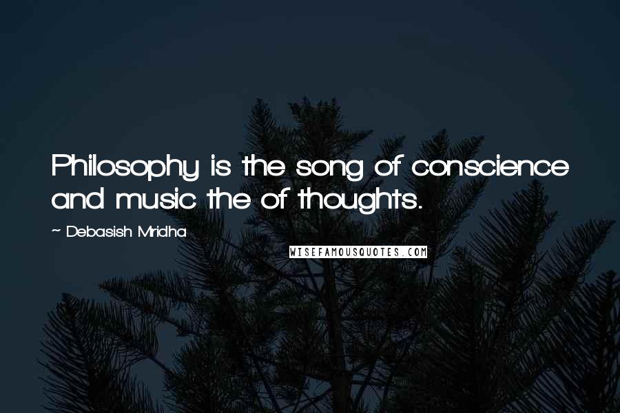 Debasish Mridha Quotes: Philosophy is the song of conscience and music the of thoughts.