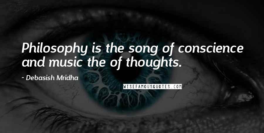 Debasish Mridha Quotes: Philosophy is the song of conscience and music the of thoughts.