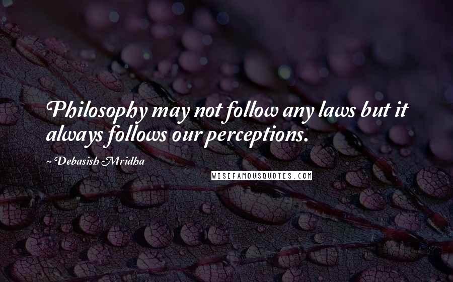 Debasish Mridha Quotes: Philosophy may not follow any laws but it always follows our perceptions.