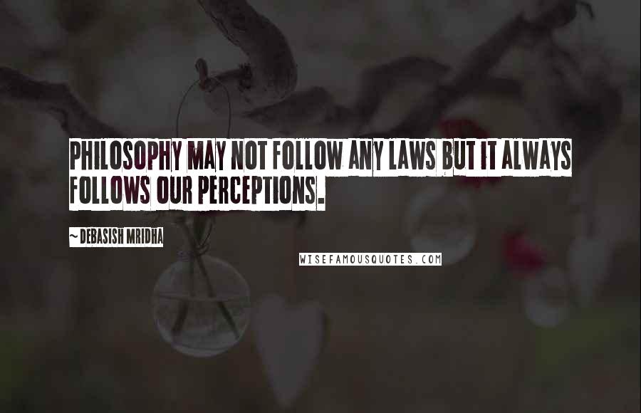 Debasish Mridha Quotes: Philosophy may not follow any laws but it always follows our perceptions.