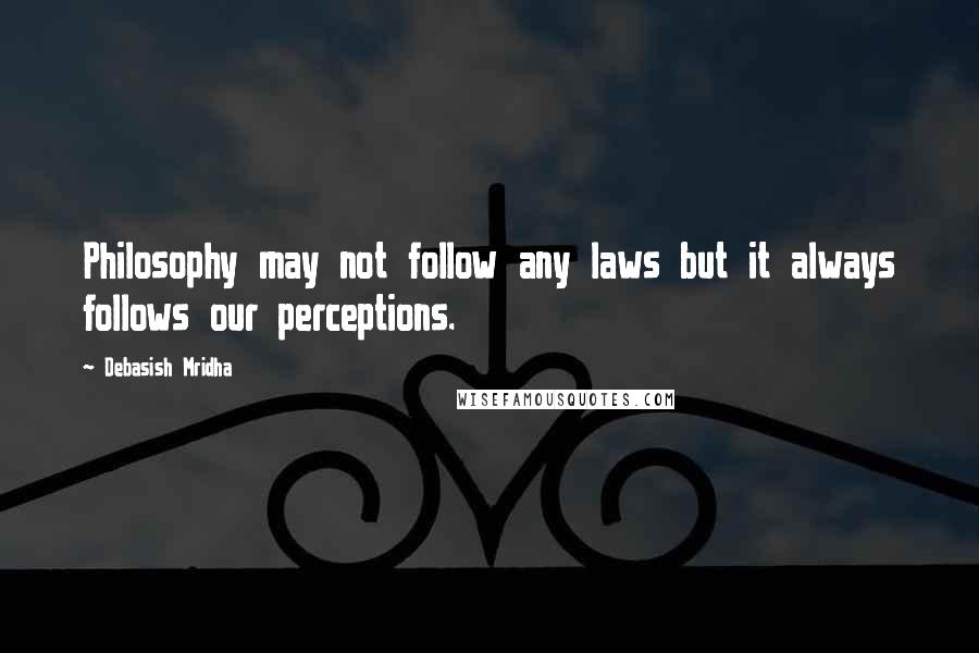 Debasish Mridha Quotes: Philosophy may not follow any laws but it always follows our perceptions.