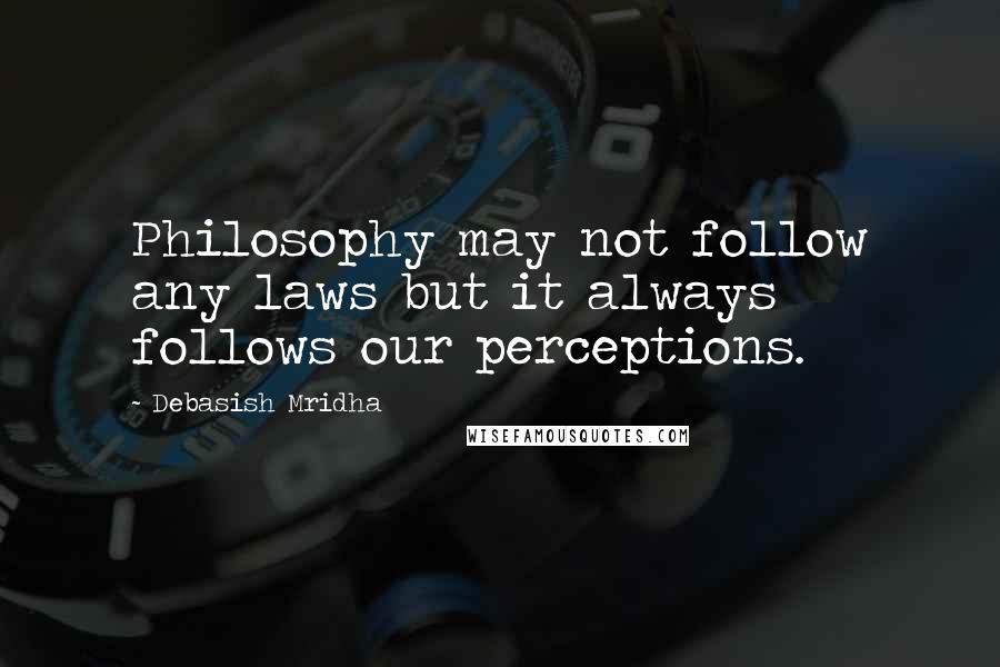 Debasish Mridha Quotes: Philosophy may not follow any laws but it always follows our perceptions.