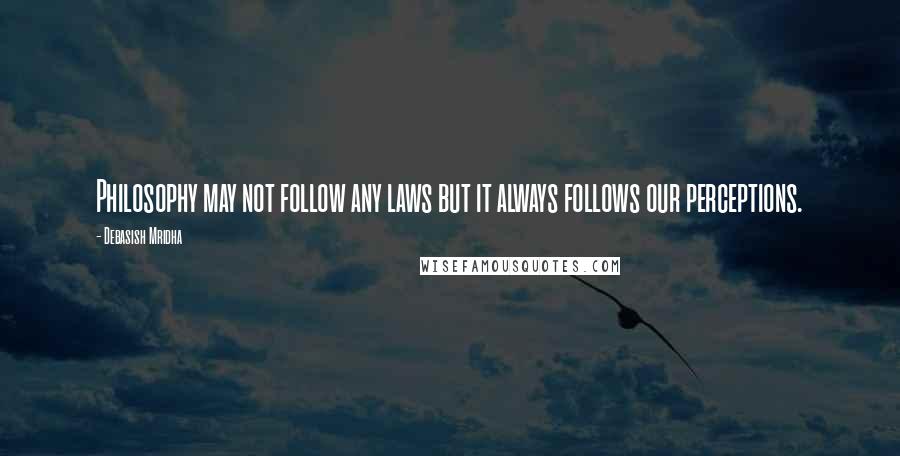 Debasish Mridha Quotes: Philosophy may not follow any laws but it always follows our perceptions.