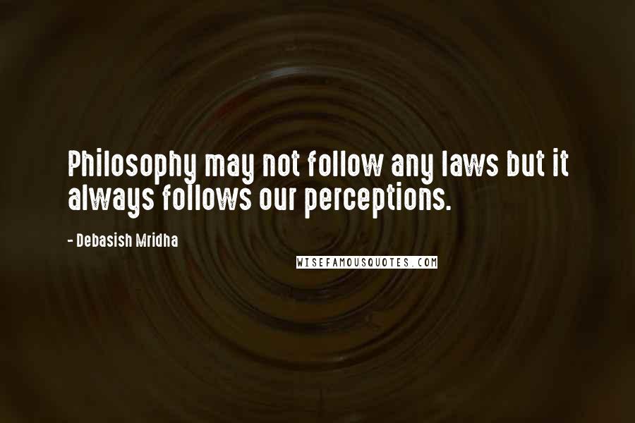 Debasish Mridha Quotes: Philosophy may not follow any laws but it always follows our perceptions.