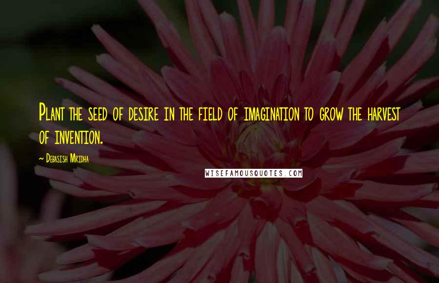 Debasish Mridha Quotes: Plant the seed of desire in the field of imagination to grow the harvest of invention.