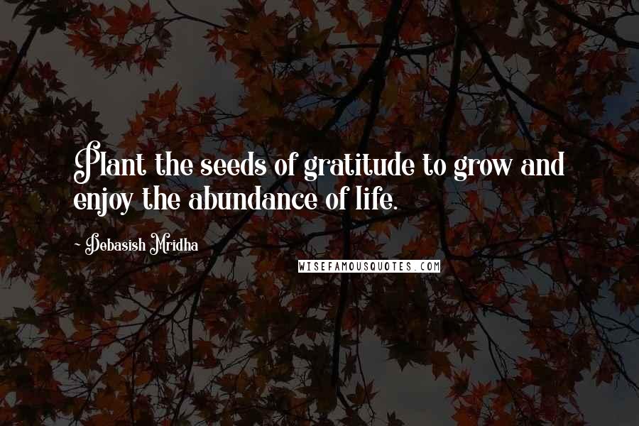 Debasish Mridha Quotes: Plant the seeds of gratitude to grow and enjoy the abundance of life.