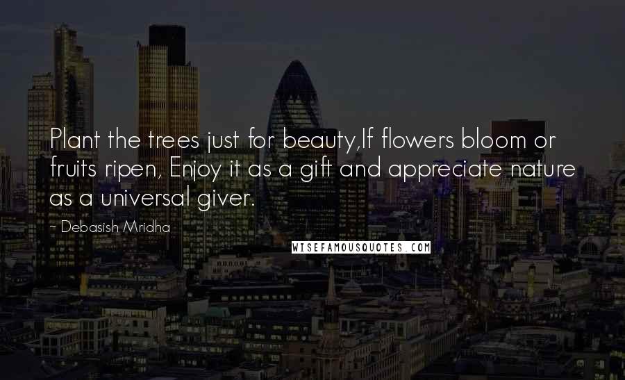 Debasish Mridha Quotes: Plant the trees just for beauty,If flowers bloom or fruits ripen, Enjoy it as a gift and appreciate nature as a universal giver.