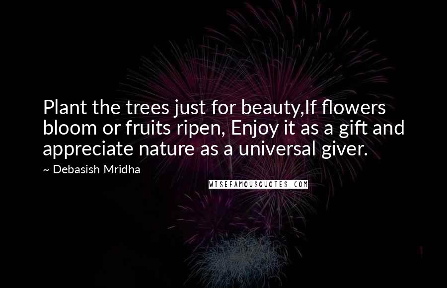 Debasish Mridha Quotes: Plant the trees just for beauty,If flowers bloom or fruits ripen, Enjoy it as a gift and appreciate nature as a universal giver.