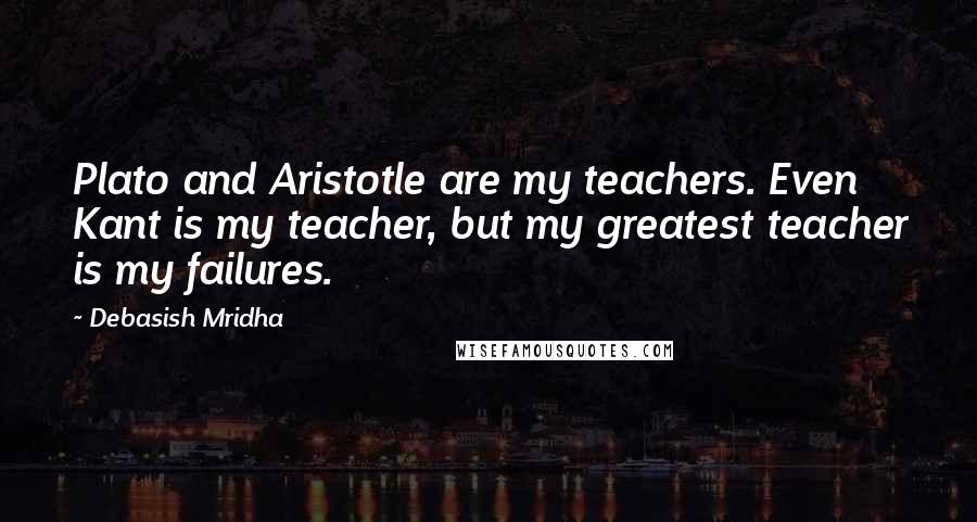 Debasish Mridha Quotes: Plato and Aristotle are my teachers. Even Kant is my teacher, but my greatest teacher is my failures.