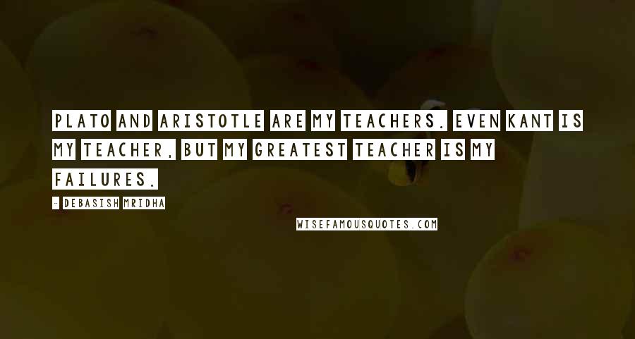 Debasish Mridha Quotes: Plato and Aristotle are my teachers. Even Kant is my teacher, but my greatest teacher is my failures.