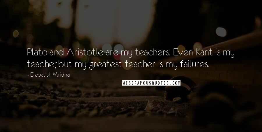 Debasish Mridha Quotes: Plato and Aristotle are my teachers. Even Kant is my teacher, but my greatest teacher is my failures.