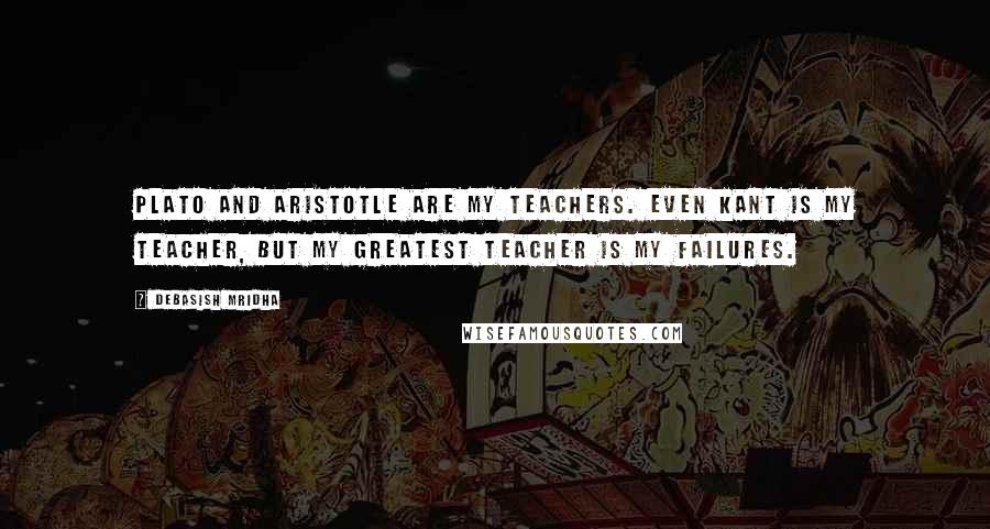 Debasish Mridha Quotes: Plato and Aristotle are my teachers. Even Kant is my teacher, but my greatest teacher is my failures.