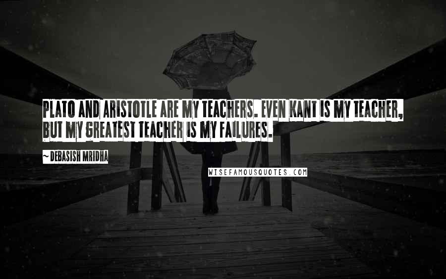 Debasish Mridha Quotes: Plato and Aristotle are my teachers. Even Kant is my teacher, but my greatest teacher is my failures.