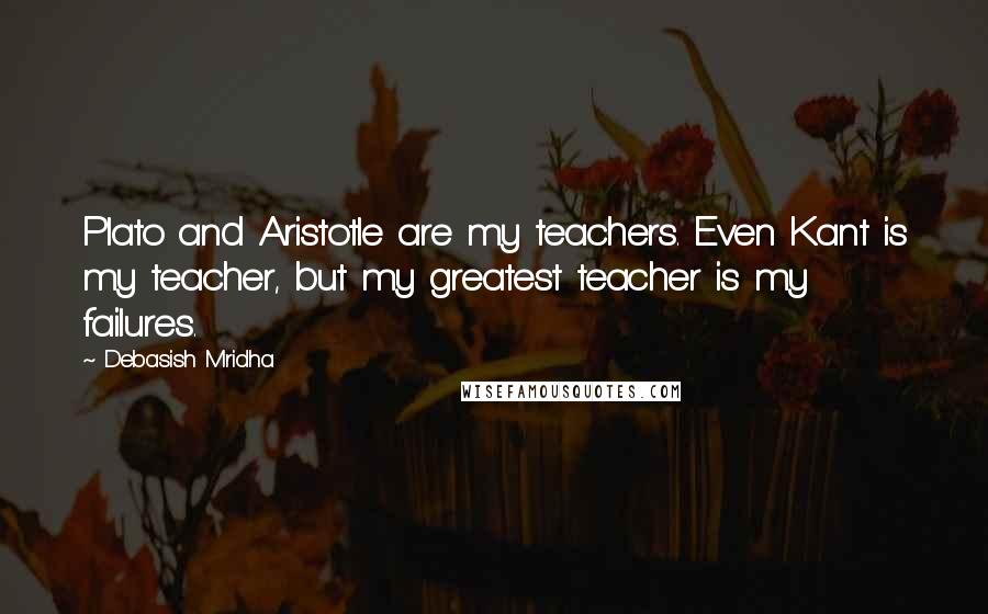 Debasish Mridha Quotes: Plato and Aristotle are my teachers. Even Kant is my teacher, but my greatest teacher is my failures.